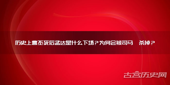 历史上曹丕死后孟达是什么下场？为何会被司马懿杀掉？