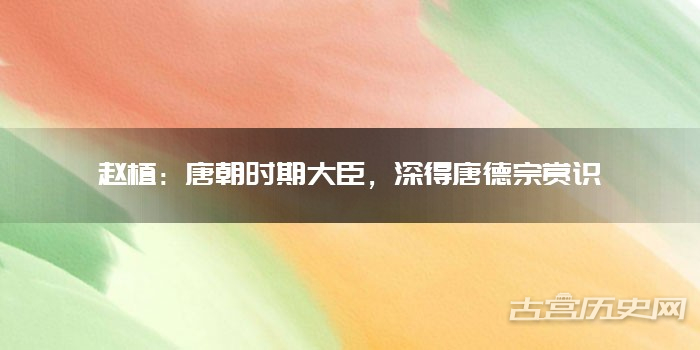 赵植：唐朝时期大臣，深得唐德宗赏识