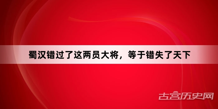 蜀汉错过了这两员大将，等于错失了天下
