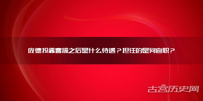 庞德投靠曹操之后是什么待遇？担任的是何官职？