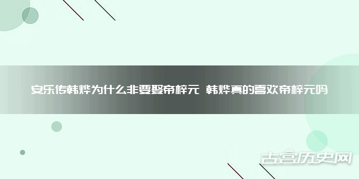 安乐传韩烨为什么非要娶帝梓元 韩烨真的喜欢帝梓元吗