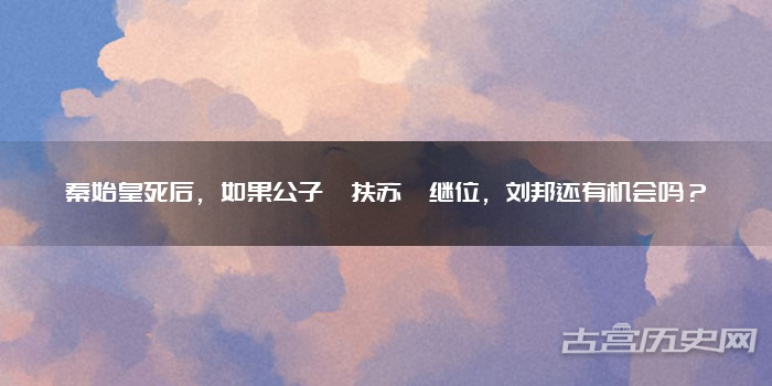 秦始皇死后，如果公子扶苏继位，刘邦还有机会吗？