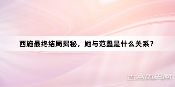 西施最终结局揭秘，她与范蠡是什么关系？