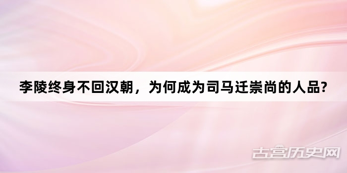 李陵终身不回汉朝，为何成为司马迁崇尚的人品?