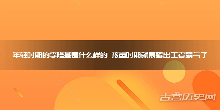 年轻时期的李隆基是什么样的 孩童时期就展露出王者霸气了