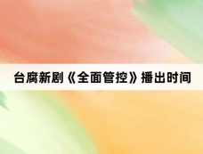 台腐新剧《全面管控》播出时间