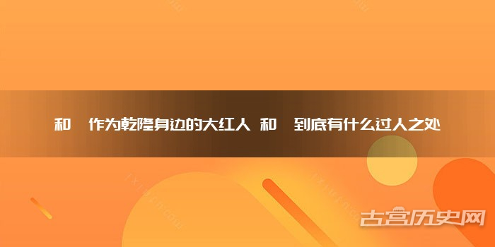 和珅作为乾隆身边的大红人 和珅到底有什么过人之处