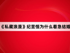 《私藏浪漫》纪昱恒为什么着急结婚