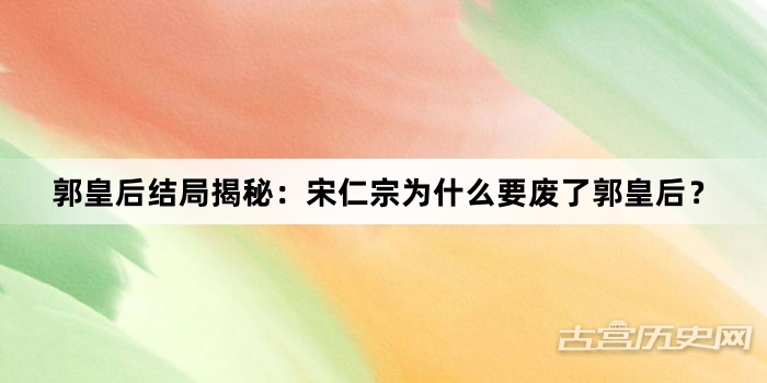 郭皇后结局揭秘：宋仁宗为什么要废了郭皇后？