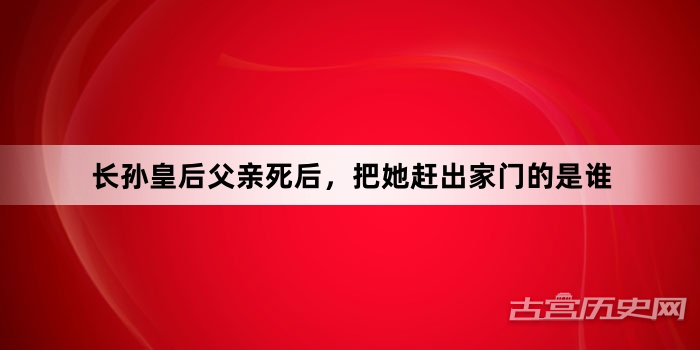 长孙皇后父亲死后，把她赶出家门的是谁