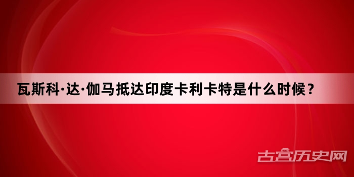 瓦斯科·达·伽马抵达印度卡利卡特是什么时候？