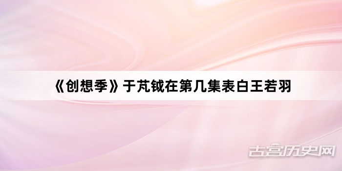 《创想季》于芃钺在第几集表白王若羽