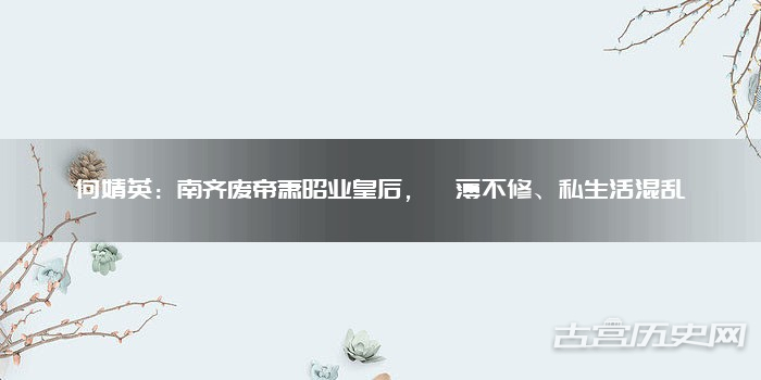 何婧英：南齐废帝萧昭业皇后，帏薄不修、私生活混乱