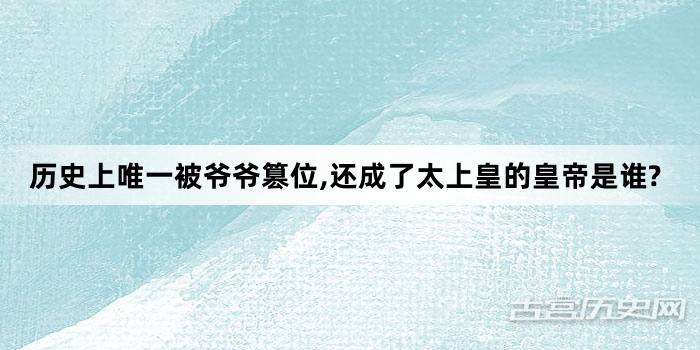 历史上唯一被爷爷篡位,还成了太上皇的皇帝是谁?