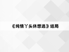 《纯情丫头休想逃》结局