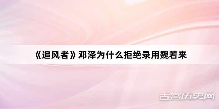 《追风者》邓泽为什么拒绝录用魏若来
