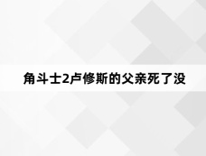 角斗士2卢修斯的父亲死了没