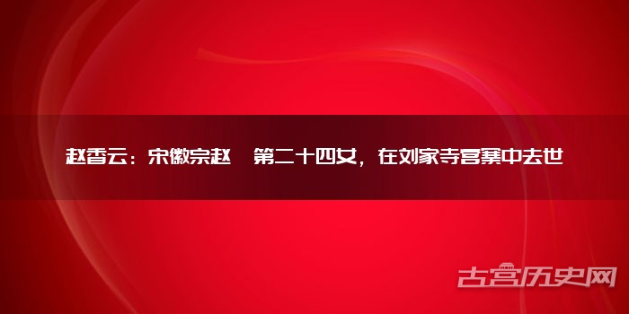 赵香云：宋徽宗赵佶第二十四女，在刘家寺营寨中去世