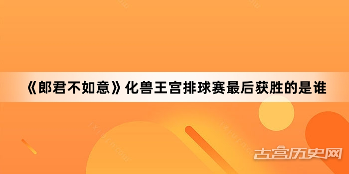 《郎君不如意》化兽王宫排球赛最后获胜的是谁