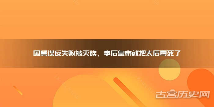 国舅谋反失败被灭族，事后皇帝就把太后毒死了