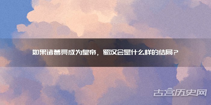 如果诸葛亮成为皇帝，蜀汉会是什么样的结局？