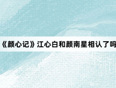 《颜心记》江心白和颜南星相认了吗