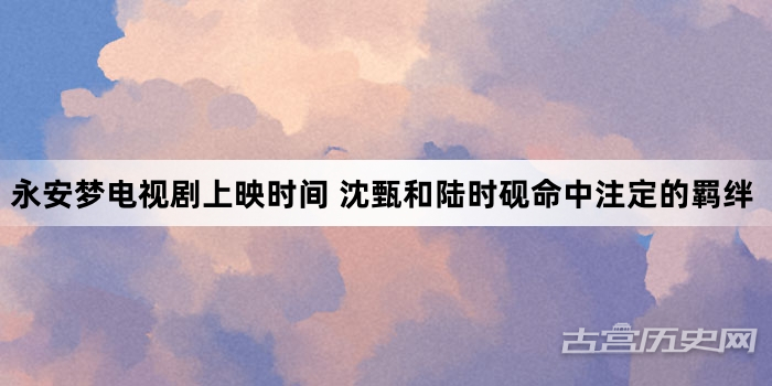 永安梦电视剧上映时间 沈甄和陆时砚命中注定的羁绊