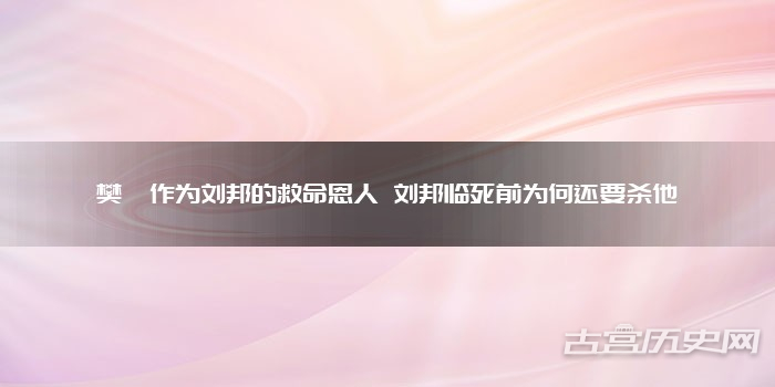 樊哙作为刘邦的救命恩人 刘邦临死前为何还要杀他