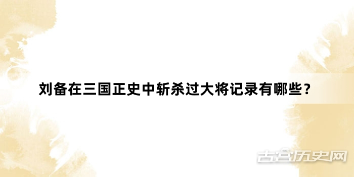 刘备在三国正史中斩杀过大将记录有哪些？