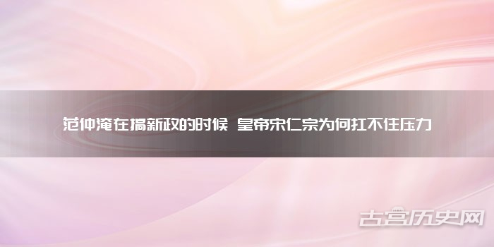 范仲淹在搞新政的时候 皇帝宋仁宗为何扛不住压力