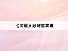 《滤镜》顾屿喜欢谁