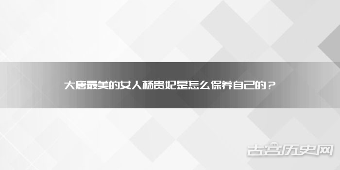 大唐最美的女人杨贵妃是怎么保养自己的？