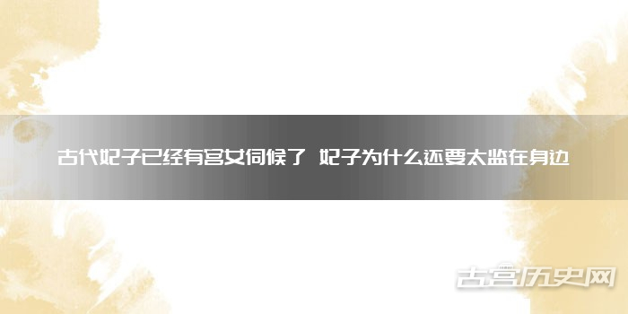 古代妃子已经有宫女伺候了 妃子为什么还要太监在身边