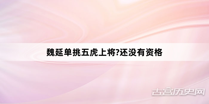 魏延单挑五虎上将?还没有资格