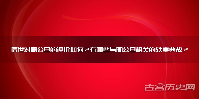 后世对周公旦的评价如何？有哪些与周公旦相关的轶事典故？