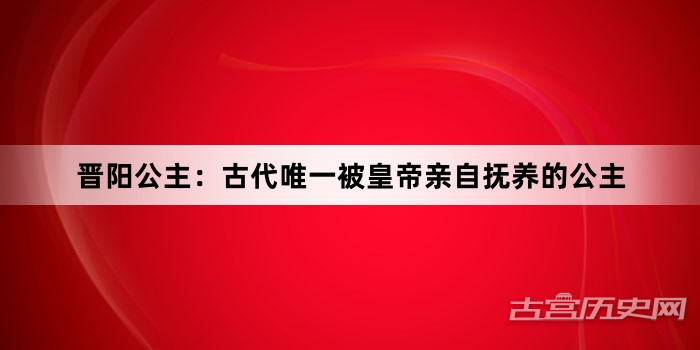 晋阳公主：古代唯一被皇帝亲自抚养的公主