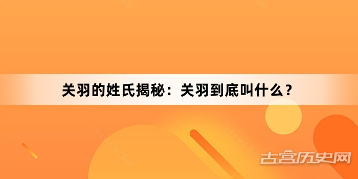 关羽的姓氏揭秘：关羽到底叫什么？