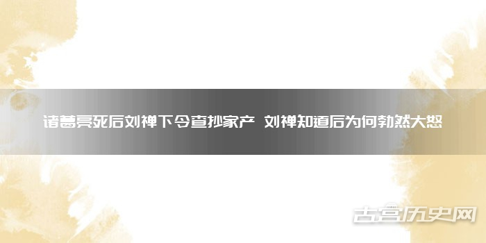诸葛亮死后刘禅下令查抄家产 刘禅知道后为何勃然大怒
