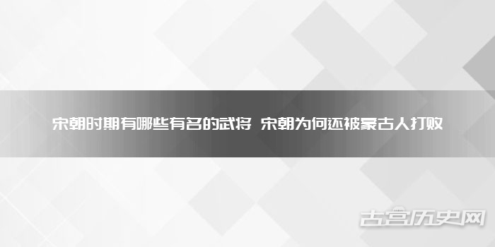 宋朝时期有哪些有名的武将 宋朝为何还被蒙古人打败