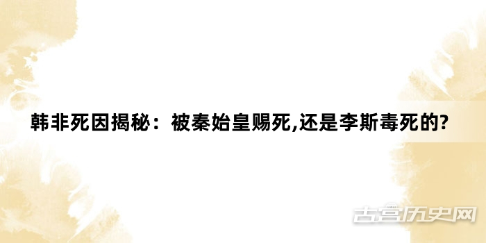 韩非死因揭秘：被秦始皇赐死,还是李斯毒死的?