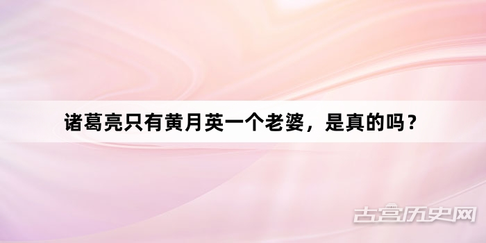 诸葛亮只有黄月英一个老婆，是真的吗？