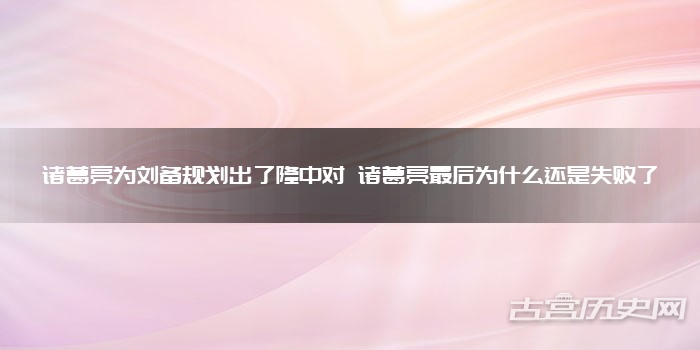 诸葛亮为刘备规划出了隆中对 诸葛亮最后为什么还是失败了