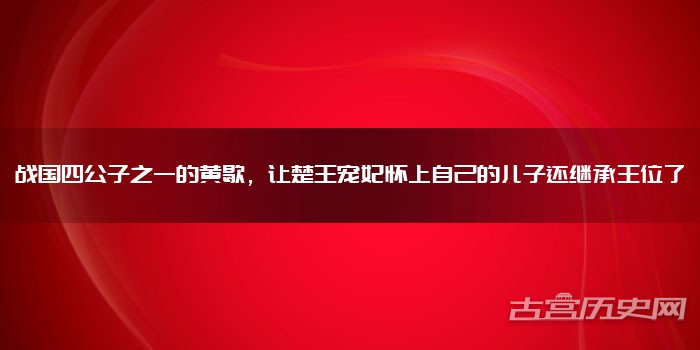 战国四公子之一的黄歇，让楚王宠妃怀上自己的儿子还继承王位了