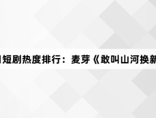 11月18日短剧热度排行：麦芽《敢叫山河换新颜》登顶第一
