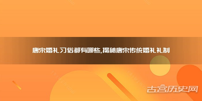 唐宋婚礼习俗都有哪些,揭秘唐宋传统婚礼礼制