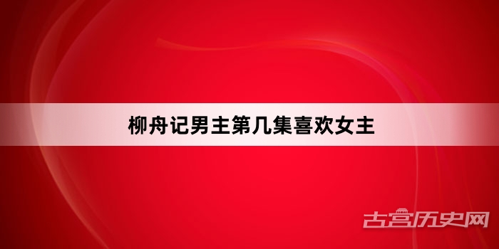 柳舟记男主第几集喜欢女主