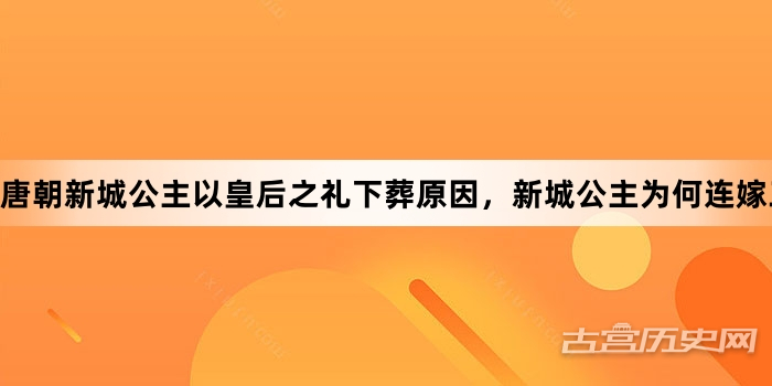 唐朝新城公主以皇后之礼下葬原因，新城公主为何连嫁三次?