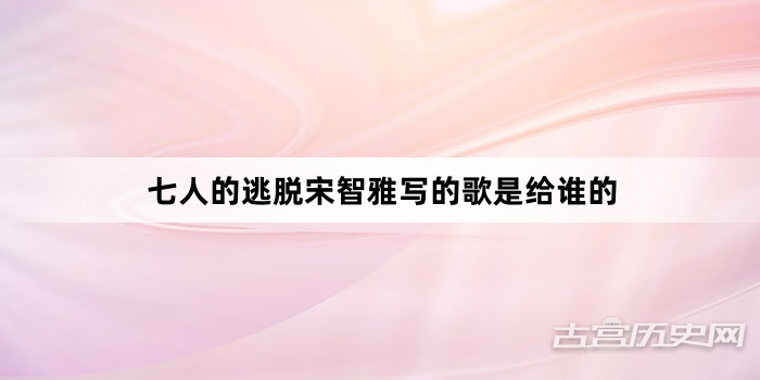 七人的逃脱宋智雅写的歌是给谁的