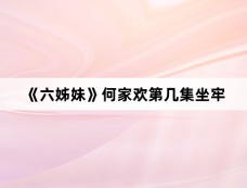 《六姊妹》何家欢第几集坐牢