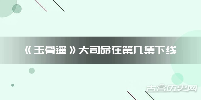 《玉骨遥》大司命在第几集下线